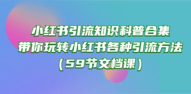 小红书引流知识科普合集，带你玩转小红书各种引流方法（59节文档课）-宏欣副业精选