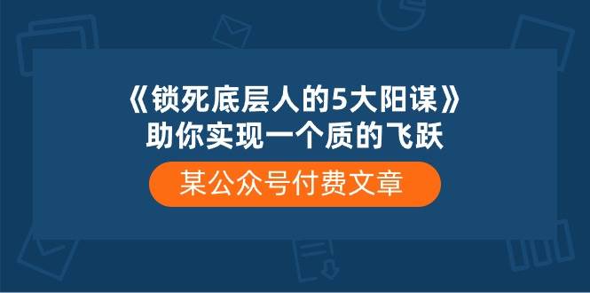 某付费文章《锁死底层人的5大阳谋》助你实现一个质的飞跃-宏欣副业精选