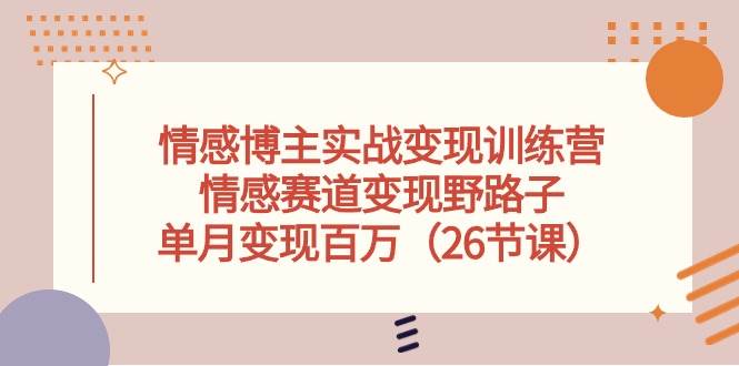 情感博主实战变现训练营，情感赛道变现野路子，单月变现百万（26节课）-宏欣副业精选