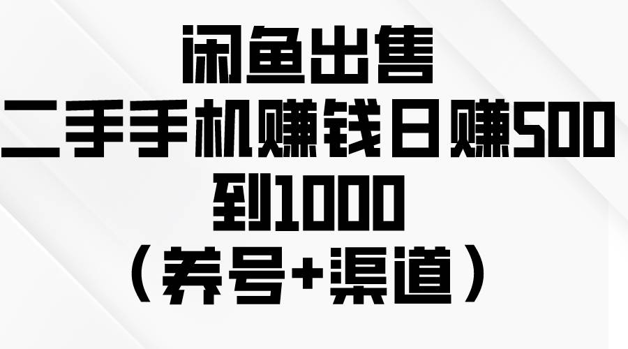 闲鱼出售二手手机赚钱，日赚500到1000（养号+渠道）-宏欣副业精选