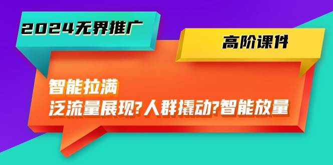 2024无界推广 高阶课件，智能拉满，泛流量展现→人群撬动→智能放量-45节-宏欣副业精选