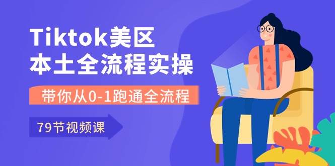 Tiktok-美区本土全流程实操课，带你从0-1跑通全流程（79节课）-宏欣副业精选