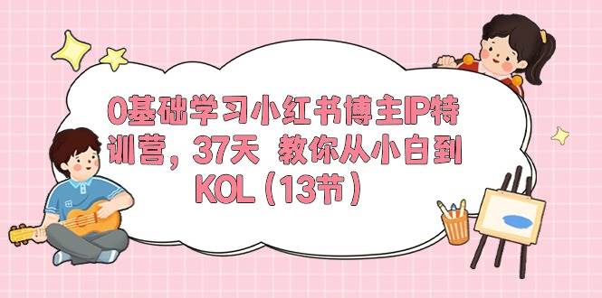 0基础学习小红书博主IP特训营，37天 教你从小白到高手（13节）-宏欣副业精选