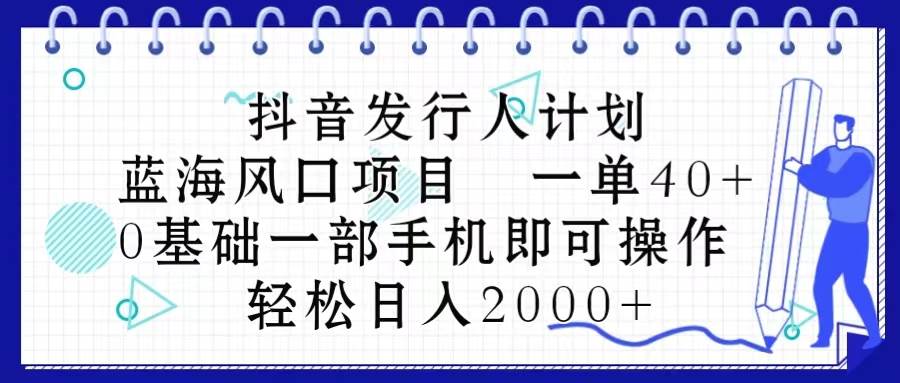 抖音发行人计划，蓝海风口项目 一单40，0基础一部手机即可操作 日入2000＋-宏欣副业精选