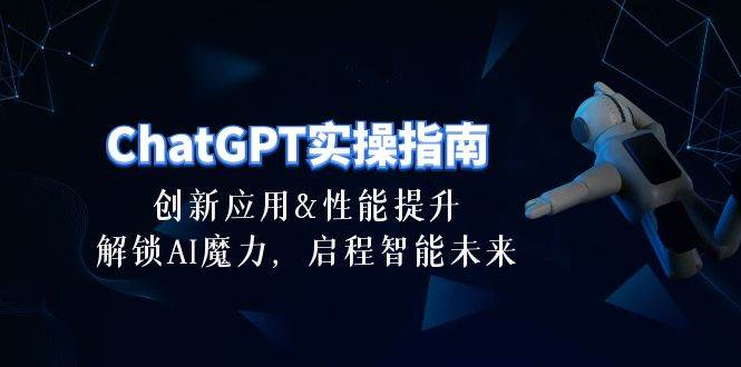 ChatGPT-实操指南：创新应用及性能提升，解锁 AI魔力，启程智能未来-30节-宏欣副业精选