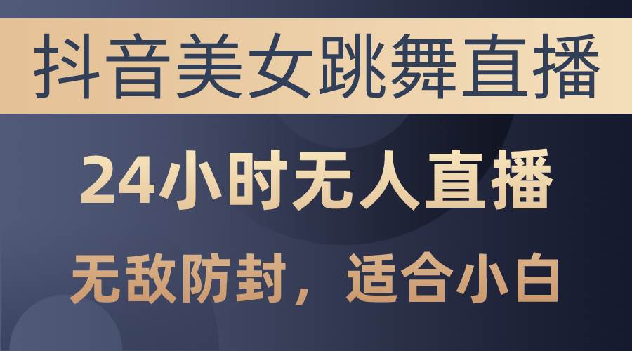 抖音美女跳舞直播，日入3000+，24小时无人直播，无敌防封技术，小白最…-宏欣副业精选