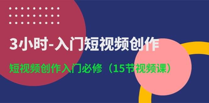 3小时-入门短视频创作：短视频创作入门必修（15节视频课）-宏欣副业精选