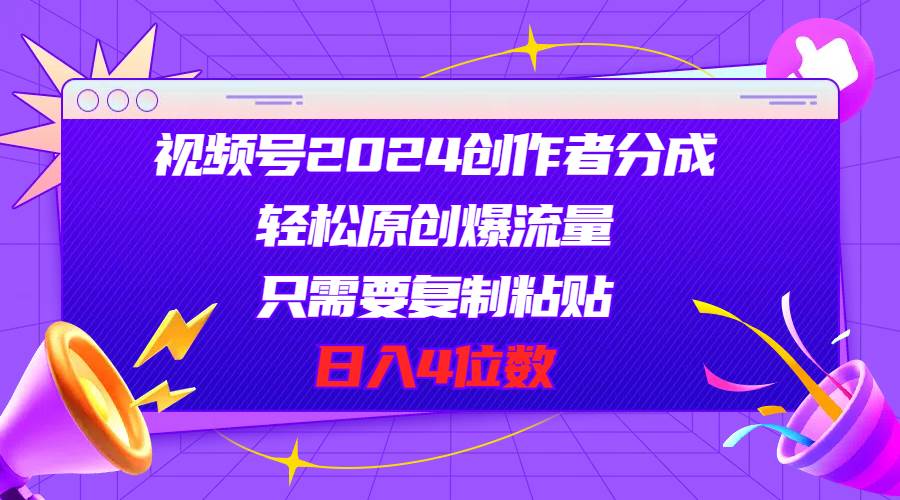 视频号2024创作者分成，轻松原创爆流量，只需要复制粘贴，日入4位数-宏欣副业精选