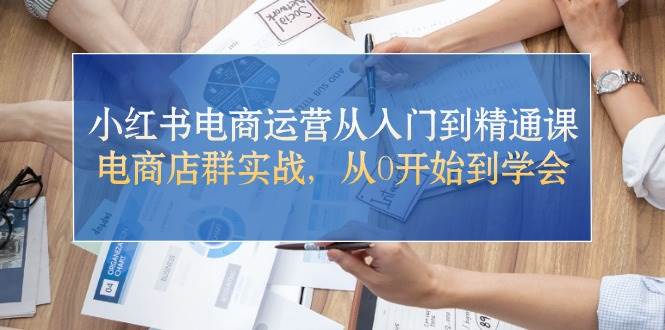 小红书电商运营从入门到精通课，电商店群实战，从0开始到学会-宏欣副业精选