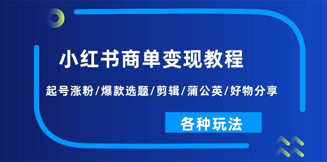 小红书商单变现教程：起号涨粉/爆款选题/剪辑/蒲公英/好物分享/各种玩法-宏欣副业精选