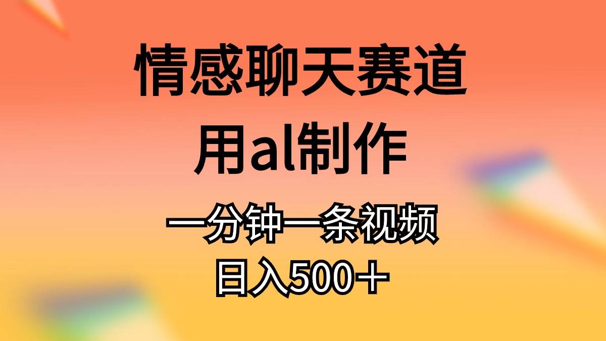 情感聊天赛道用al制作一分钟一条原创视频日入500＋-宏欣副业精选