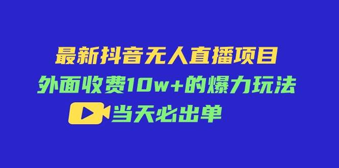 最新抖音无人直播项目，外面收费10w+的爆力玩法，当天必出单-宏欣副业精选