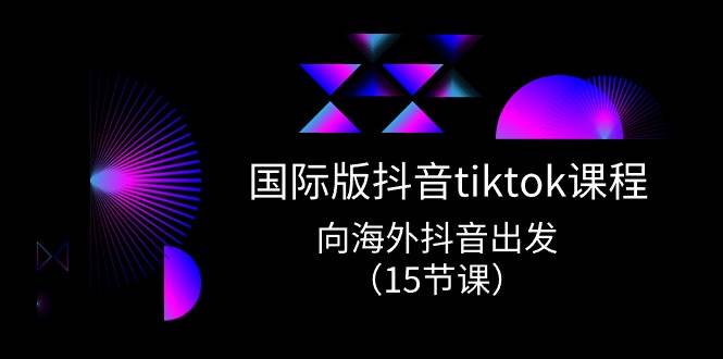 国际版 抖音tiktok实战课程，向海外抖音出发（15节课）-宏欣副业精选