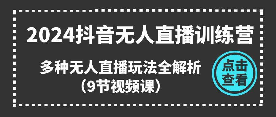 2024抖音无人直播训练营，多种无人直播玩法全解析（9节视频课）-宏欣副业精选