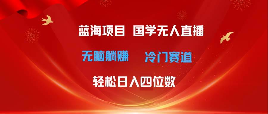 超级蓝海项目 国学无人直播日入四位数 无脑躺赚冷门赛道 最新玩法-宏欣副业精选