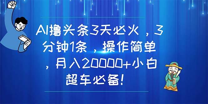 AI撸头条3天必火，3分钟1条，操作简单，月入20000+小白超车必备！-宏欣副业精选