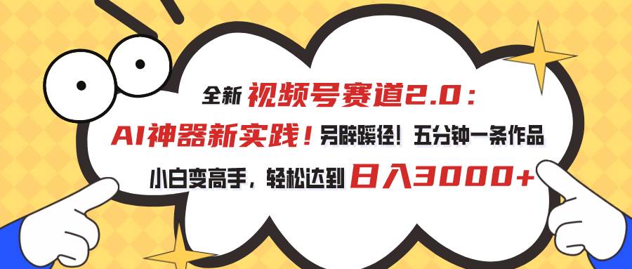 视频号赛道2.0：AI神器新实践！另辟蹊径！五分钟一条作品，小白变高手…-宏欣副业精选