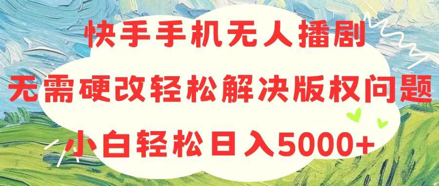 快手手机无人播剧，无需硬改，轻松解决版权问题，小白轻松日入5000+-宏欣副业精选