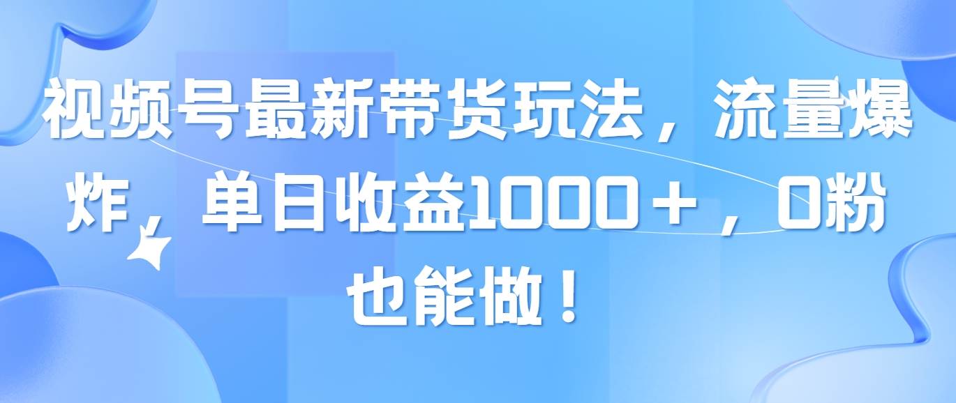 视频号最新带货玩法，流量爆炸，单日收益1000＋，0粉也能做！-宏欣副业精选