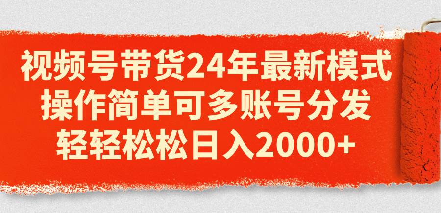 视频号带货24年最新模式，操作简单可多账号分发，轻轻松松日入2000+-宏欣副业精选