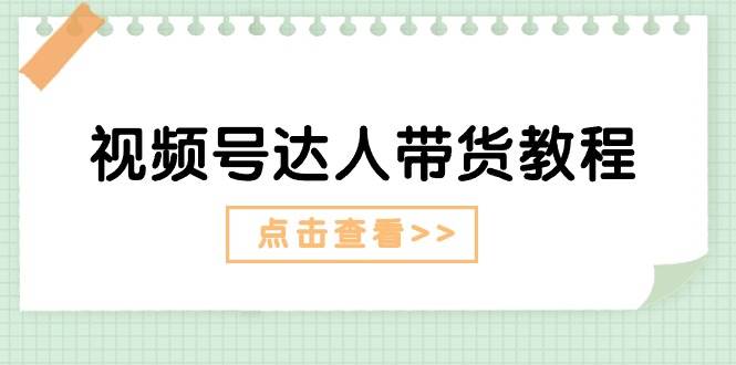 视频号达人带货教程：达人剧情打法+达人带货广告-宏欣副业精选