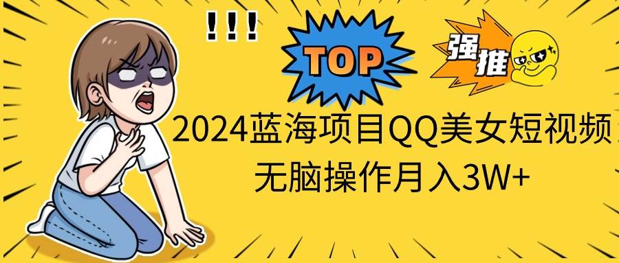 2024蓝海项目QQ美女短视频无脑操作月入3W+-宏欣副业精选