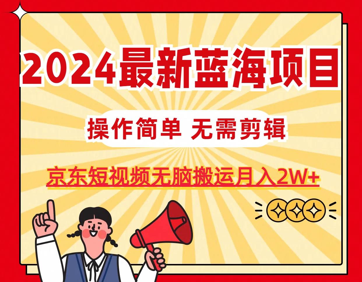 2024最新蓝海项目，无需剪辑，京东图文短视频无脑搬运月入2W+-宏欣副业精选