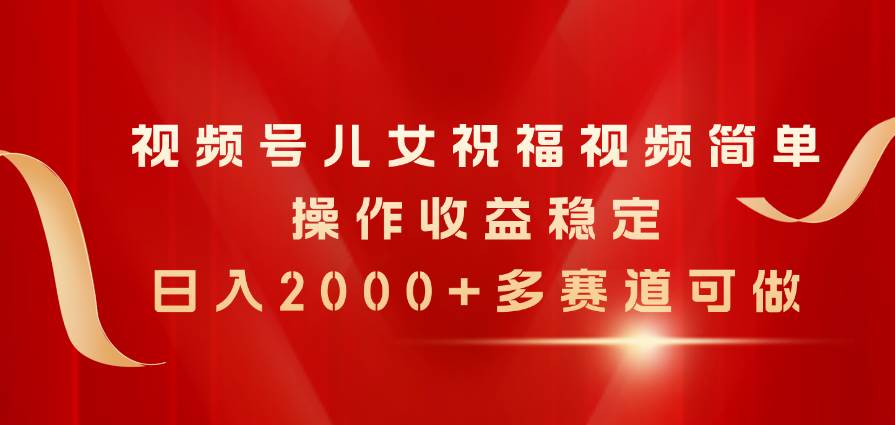 视频号儿女祝福视频，简单操作收益稳定，日入2000+，多赛道可做-宏欣副业精选