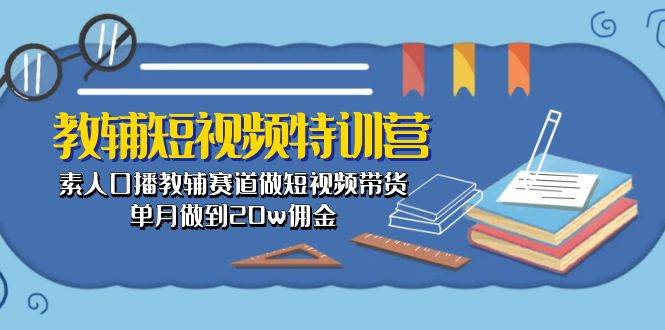 教辅-短视频特训营： 素人口播教辅赛道做短视频带货，单月做到20w佣金-宏欣副业精选