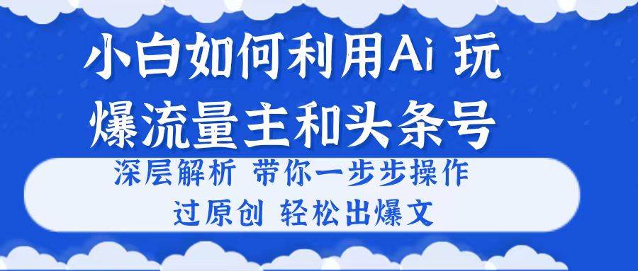 小白如何利用Ai，完爆流量主和头条号 深层解析，一步步操作，过原创出爆文-宏欣副业精选