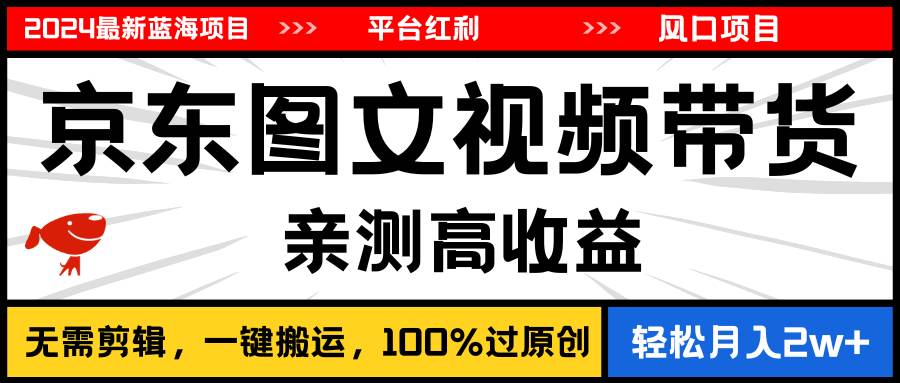 2024最新蓝海项目，逛逛京东图文视频带货，无需剪辑，月入20000+-宏欣副业精选