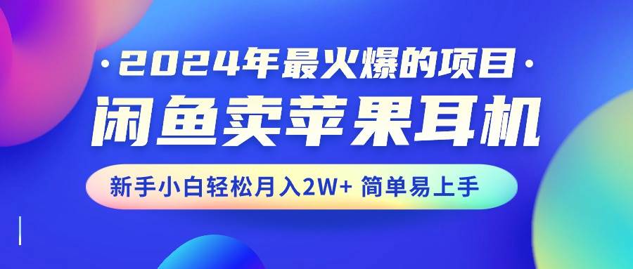 2024年最火爆的项目，闲鱼卖苹果耳机，新手小白轻松月入2W+简单易上手-宏欣副业精选