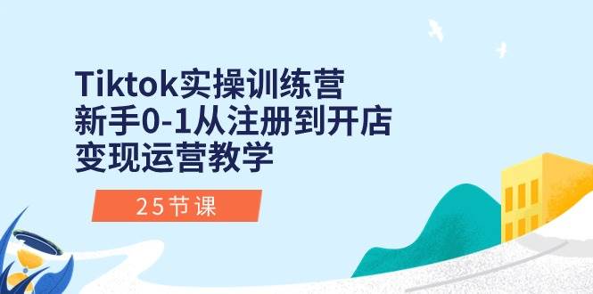 Tiktok实操训练营：新手0-1从注册到开店变现运营教学（25节课）-宏欣副业精选