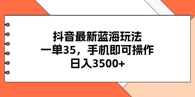 抖音最新蓝海玩法，一单35，手机即可操作，日入3500+，不了解一下真是…-宏欣副业精选