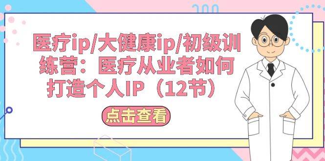 医疗ip/大健康ip/初级训练营：医疗从业者如何打造个人IP（12节）-宏欣副业精选