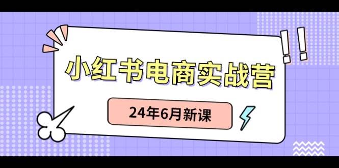 小红书电商实战营：小红书笔记带货和无人直播，24年6月新课-宏欣副业精选