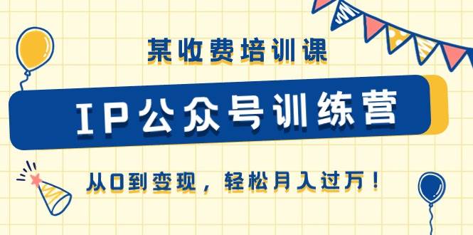 某收费培训课《IP公众号训练营》从0到变现，轻松月入过万！-宏欣副业精选