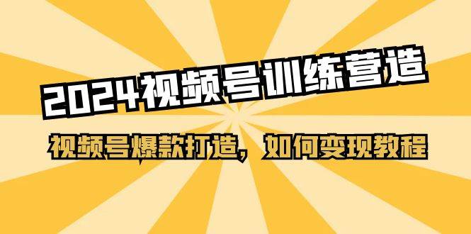 2024视频号训练营，视频号爆款打造，如何变现教程（15节课）-宏欣副业精选