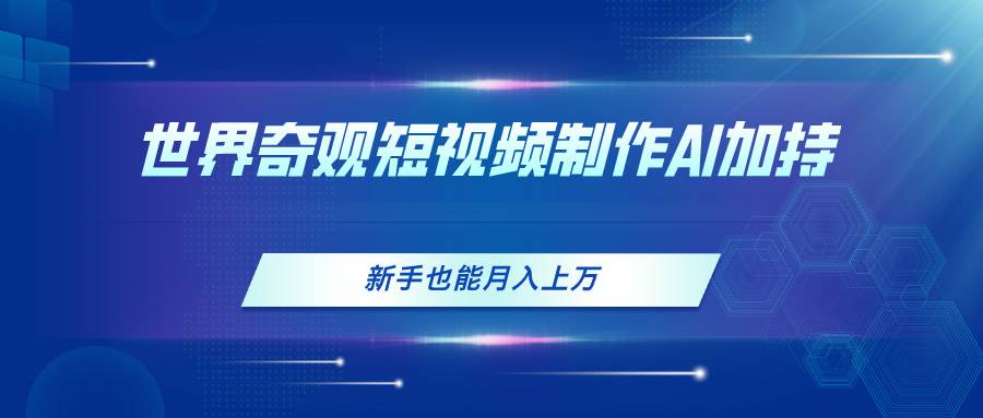 世界奇观短视频制作，AI加持，新手也能月入上万-宏欣副业精选