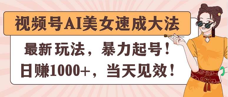 视频号AI美女速成大法，暴力起号，日赚1000+，当天见效-宏欣副业精选