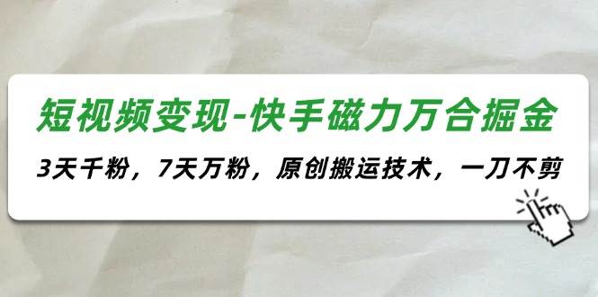 短视频变现-快手磁力万合掘金，3天千粉，7天万粉，原创搬运技术，一刀不剪-宏欣副业精选