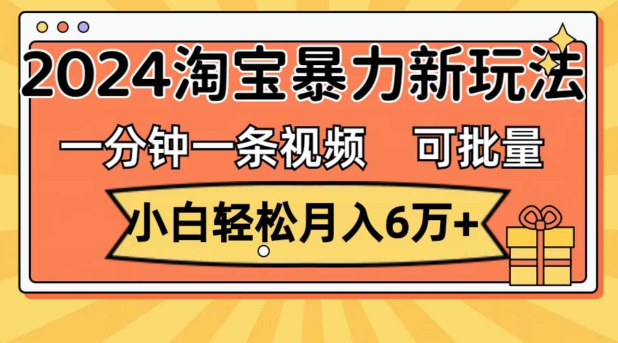 一分钟一条视频，小白轻松月入6万+，2024淘宝暴力新玩法，可批量放大收益-宏欣副业精选