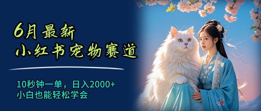 6月最新小红书宠物赛道，10秒钟一单，日入2000+，小白也能轻松学会-宏欣副业精选