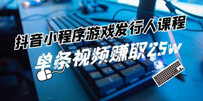 抖音小程序-游戏发行人课程：带你玩转游戏任务变现，单条视频赚取25w-宏欣副业精选