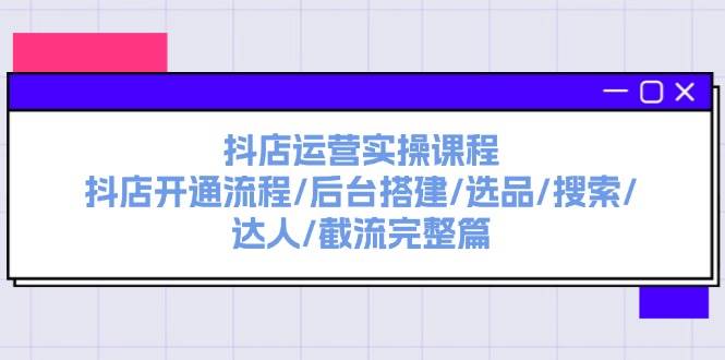 抖店运营实操课程：抖店开通流程/后台搭建/选品/搜索/达人/截流完整篇-宏欣副业精选