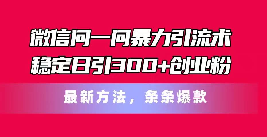 微信问一问暴力引流术，稳定日引300+创业粉，最新方法，条条爆款-宏欣副业精选