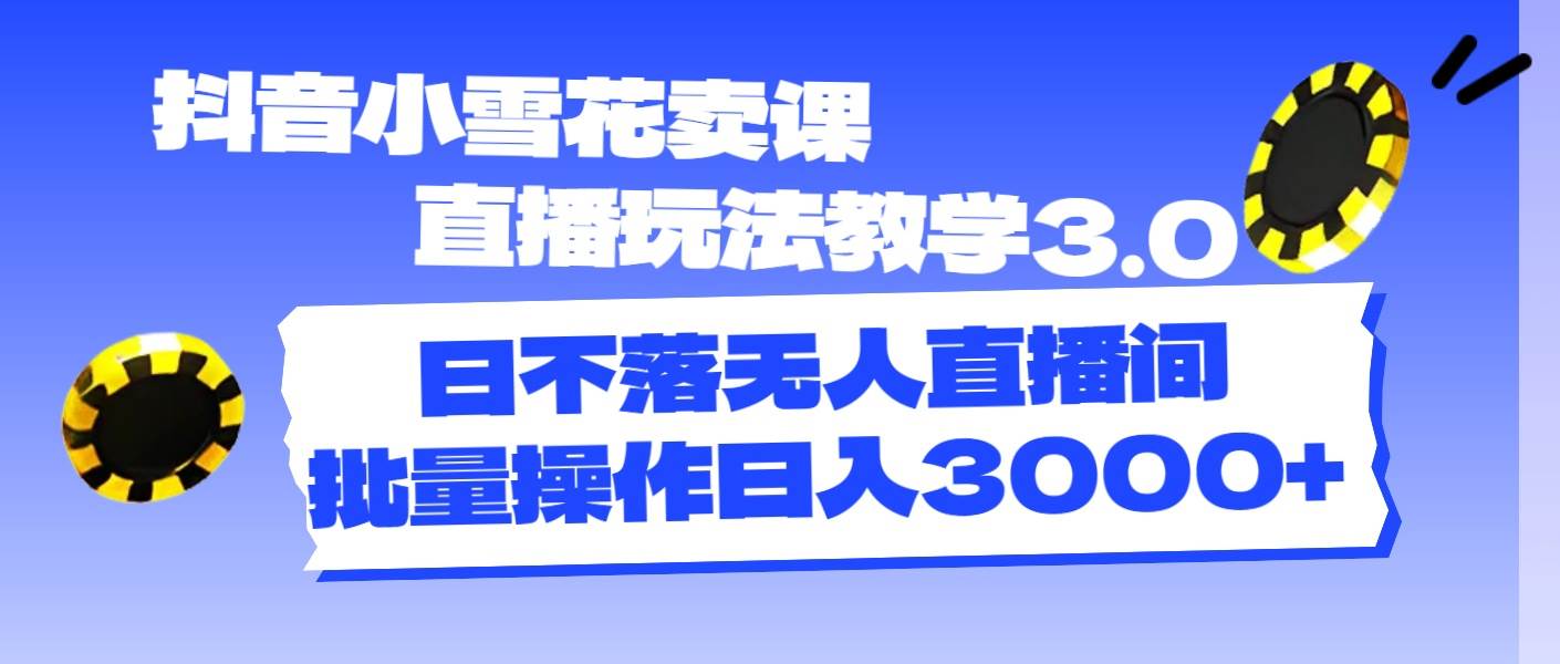 抖音小雪花卖课直播玩法教学3.0，日不落无人直播间，批量操作日入3000+-宏欣副业精选