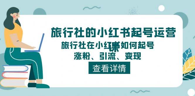 旅行社的小红书起号运营课，旅行社在小红书如何起号、涨粉、引流、变现-宏欣副业精选