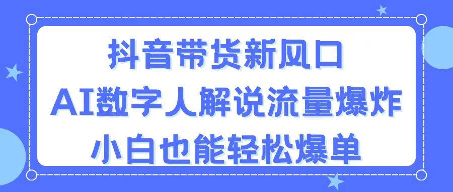 抖音带货新风口，AI数字人解说，流量爆炸，小白也能轻松爆单-宏欣副业精选