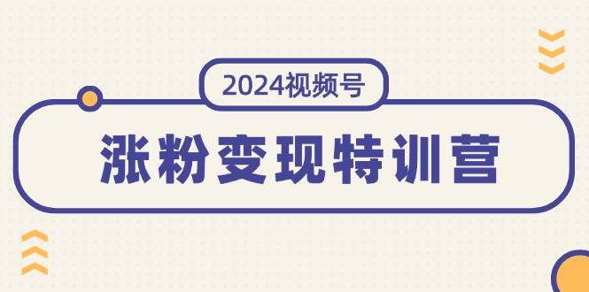 2024视频号-涨粉变现特训营：一站式打造稳定视频号涨粉变现模式（10节）-宏欣副业精选